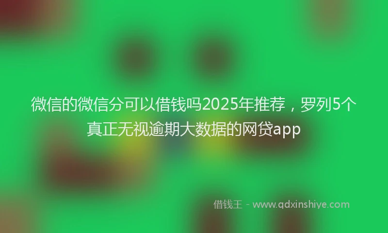 微信的微信分可以借钱吗2025年推荐，罗列5个真正无视逾期大数据的网贷app