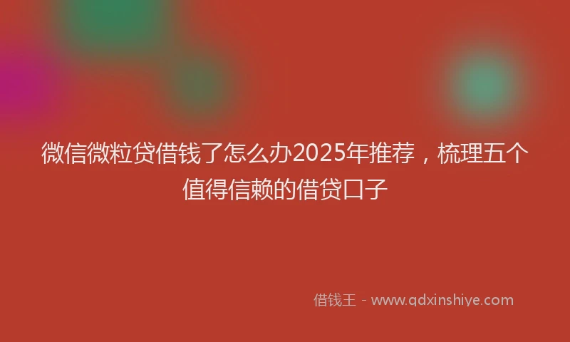 微信微粒贷借钱了怎么办2025年推荐，梳理五个值得信赖的借贷口子