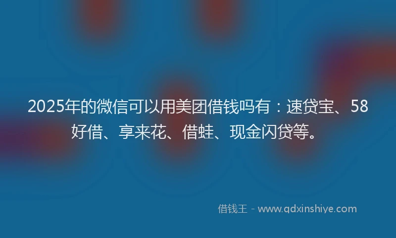 2025年的微信可以用美团借钱吗有：速贷宝、58好借、享来花、借蛙、现金闪贷等。