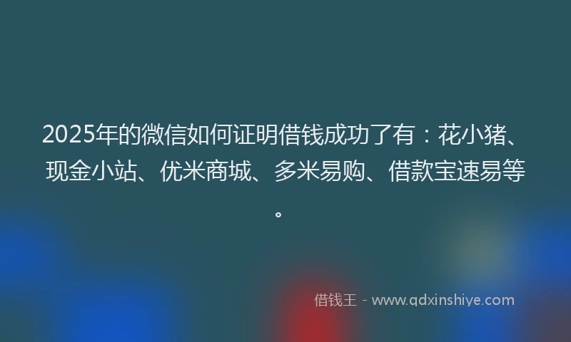 2025年的微信如何证明借钱成功了有：花小猪、现金小站、优米商城、多米易购、借款宝速易等。
