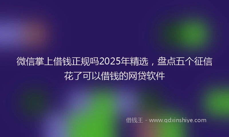 微信掌上借钱正规吗2025年精选，盘点五个征信花了可以借钱的网贷软件