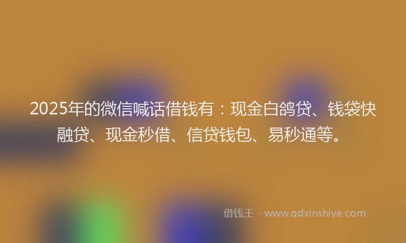 2025年的微信喊话借钱有：现金白鸽贷、钱袋快融贷、现金秒借、信贷钱包、易秒通等。