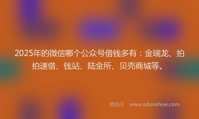 2025年的微信哪个公众号借钱多有：金瑞龙、拍拍速借、钱站、陆金所、贝壳商城等。