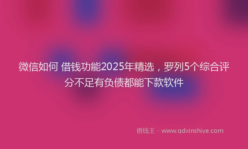 微信如何 借钱功能2025年精选，罗列5个综合评分不足有负债都能下款软件