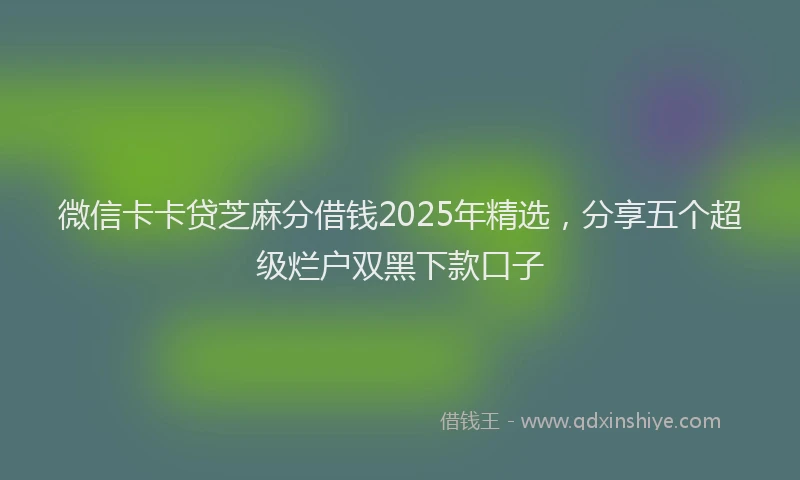 微信卡卡贷芝麻分借钱2025年精选，分享五个超级烂户双黑下款口子