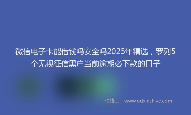 微信电子卡能借钱吗安全吗2025年精选，罗列5个无视征信黑户当前逾期必下款的口子
