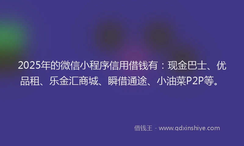 2025年的微信小程序信用借钱有：现金巴士、优品租、乐金汇商城、瞬借通途、小油菜P2P等。