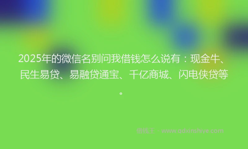 2025年的微信名别问我借钱怎么说有：现金牛、民生易贷、易融贷通宝、千亿商城、闪电侠贷等。