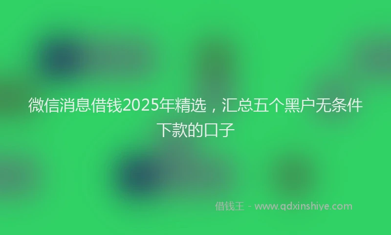微信消息借钱2025年精选，汇总五个黑户无条件下款的口子