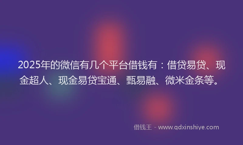 2025年的微信有几个平台借钱有：借贷易贷、现金超人、现金易贷宝通、甄易融、微米金条等。
