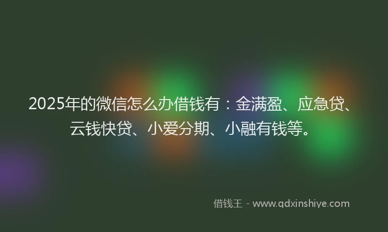 2025年的微信怎么办借钱有:金满盈、应急贷、云钱快贷、小爱分期、小融有钱等。