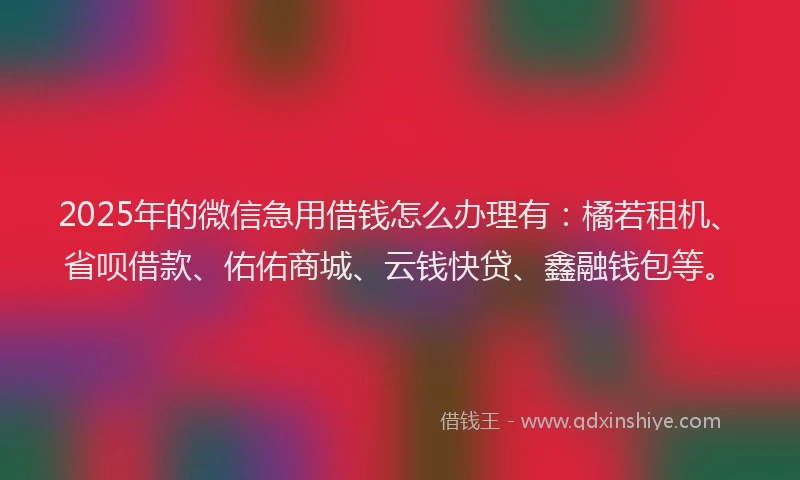 2025年的微信急用借钱怎么办理有：橘若租机、省呗借款、佑佑商城、云钱快贷、鑫融钱包等。