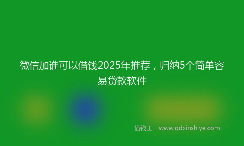 微信加谁可以借钱2025年推荐，归纳5个简单容易贷款软件