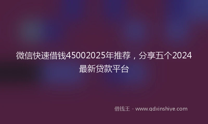 微信快速借钱45002025年推荐，分享五个2024最新贷款平台