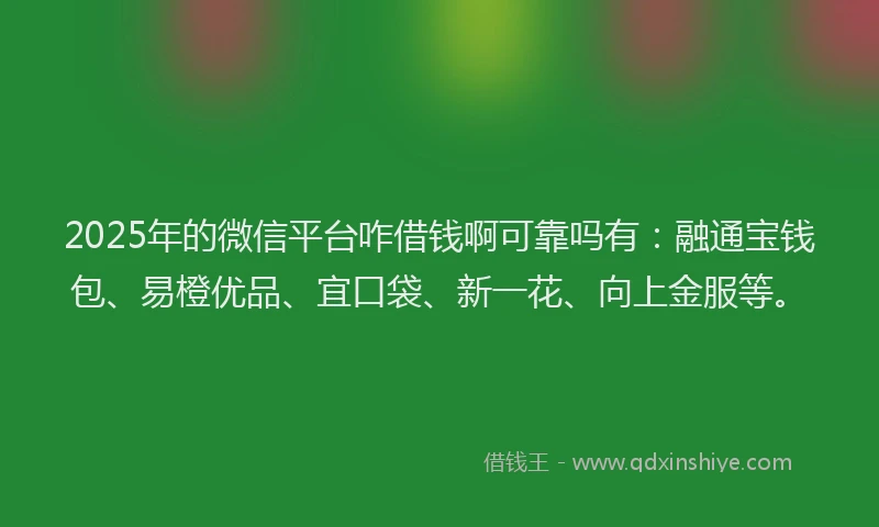 2025年的微信平台咋借钱啊可靠吗有：融通宝钱包、易橙优品、宜口袋、新一花、向上金服等。