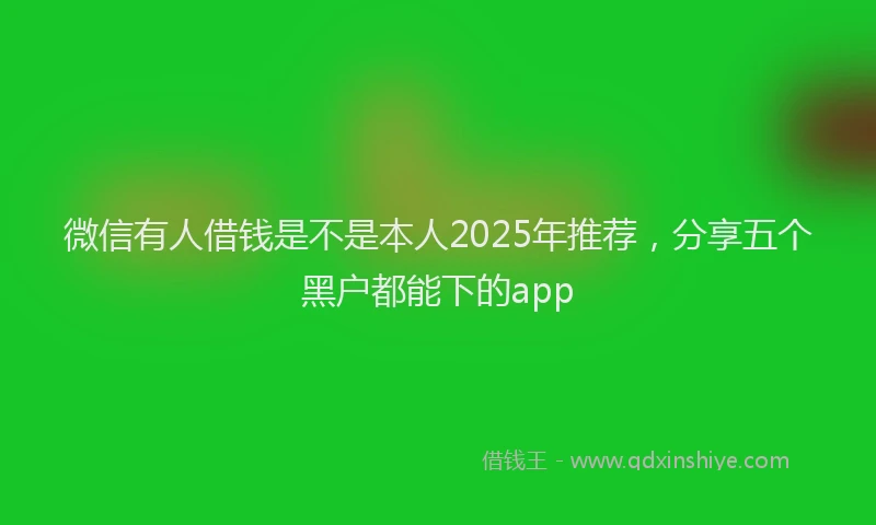 微信有人借钱是不是本人2025年推荐，分享五个黑户都能下的app