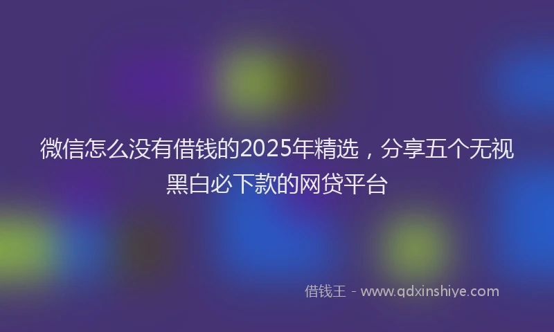 微信怎么没有借钱的2025年精选，分享五个无视黑白必下款的网贷平台