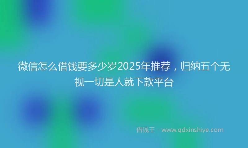 微信怎么借钱要多少岁2025年推荐，归纳五个无视一切是人就下款平台