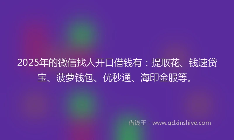 2025年的微信找人开口借钱有：提取花、钱速贷宝、菠萝钱包、优秒通、海印金服等。