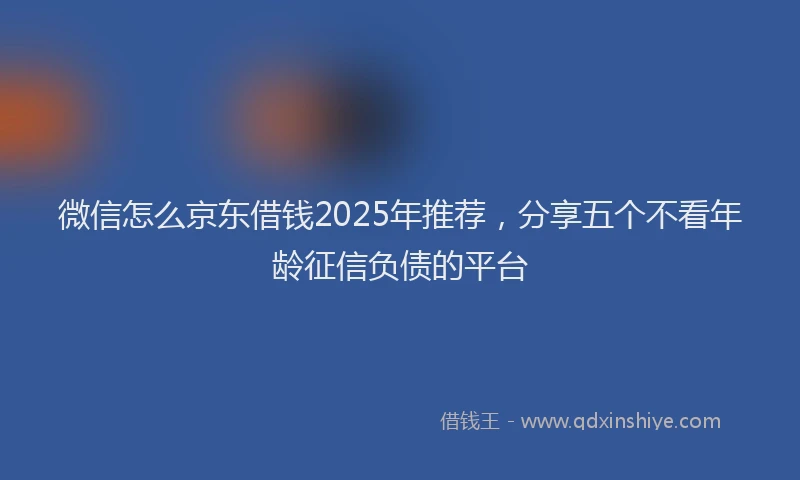 微信怎么京东借钱2025年推荐，分享五个不看年龄征信负债的平台