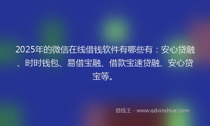 2025年的微信在线借钱软件有哪些有：安心贷融、时时钱包、易借宝融、借款宝速贷融、安心贷宝等。