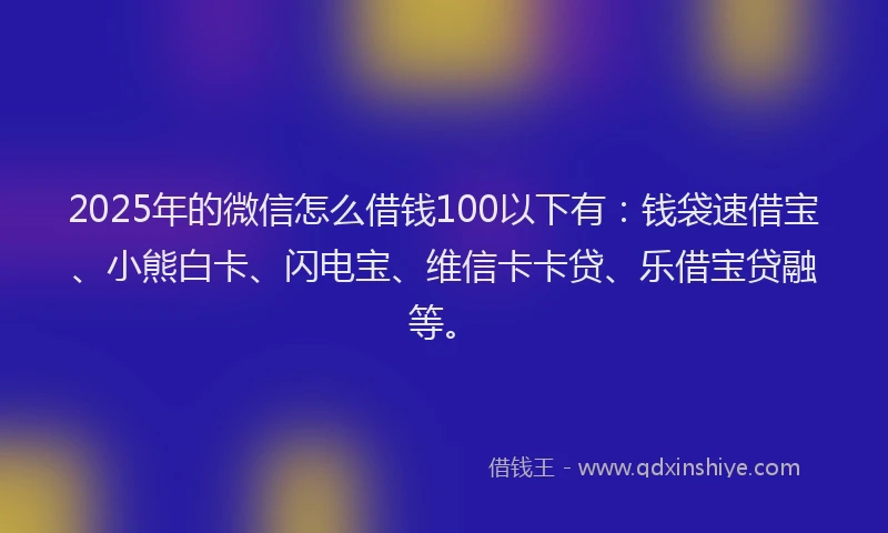 2025年的微信怎么借钱100以下有：钱袋速借宝、小熊白卡、闪电宝、维信卡卡贷、乐借宝贷融等。