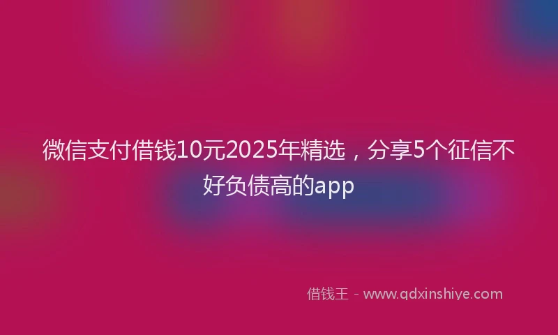 微信支付借钱10元2025年精选，分享5个征信不好负债高的app