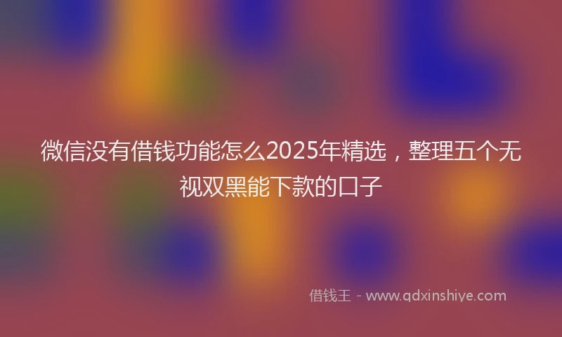 微信没有借钱功能怎么2025年精选，整理五个无视双黑能下款的口子
