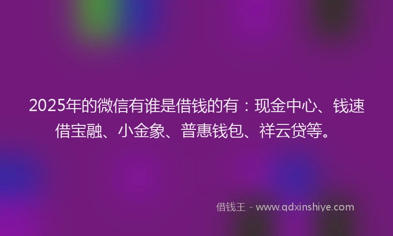 2025年的微信有谁是借钱的有：现金中心、钱速借宝融、小金象、普惠钱包、祥云贷等。