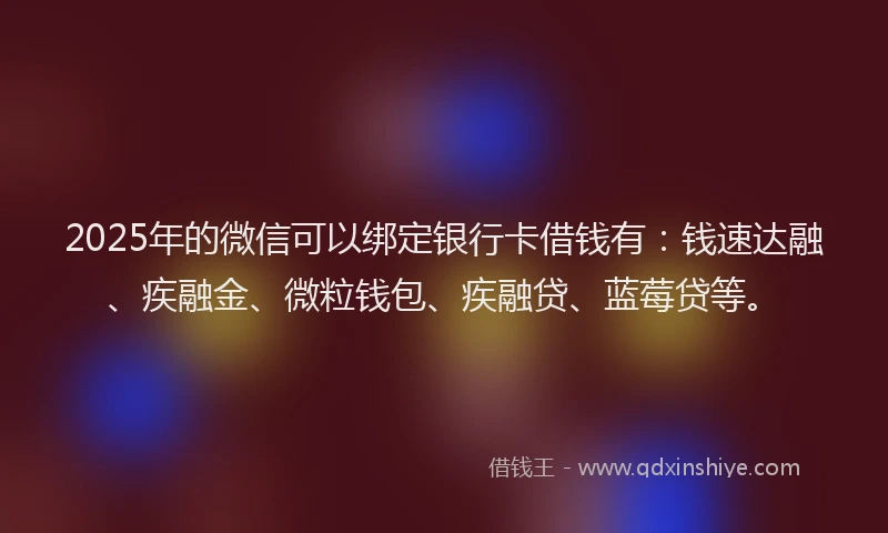 2025年的微信可以绑定银行卡借钱有：钱速达融、疾融金、微粒钱包、疾融贷、蓝莓贷等。