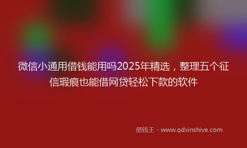 微信小通用借钱能用吗2025年精选，整理五个征信瑕疵也能借网贷轻松下款的软件