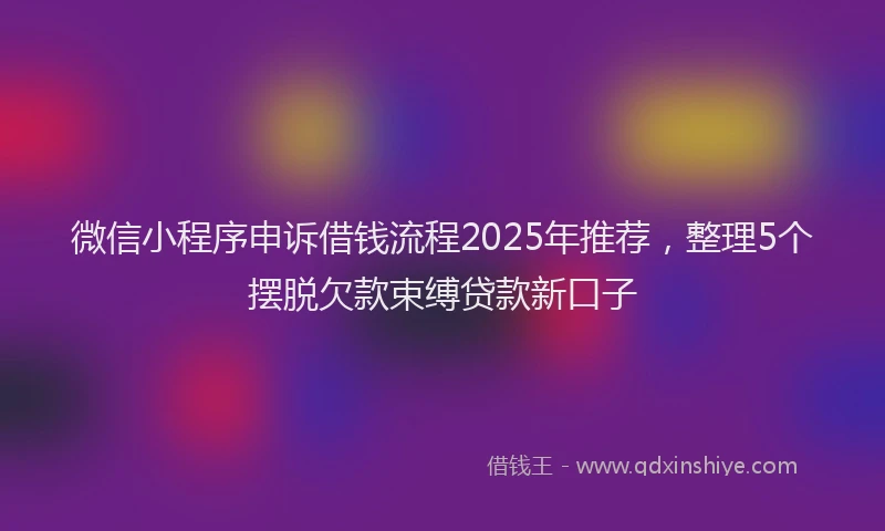 微信小程序申诉借钱流程2025年推荐，整理5个摆脱欠款束缚贷款新口子