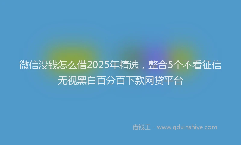 微信没钱怎么借2025年精选，整合5个不看征信无视黑白百分百下款网贷平台
