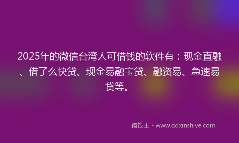 2025年的微信台湾人可借钱的软件有：现金直融、借了么快贷、现金易融宝贷、融资易、急速易贷等。