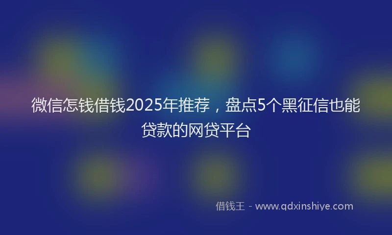 微信怎钱借钱2025年推荐，盘点5个黑征信也能贷款的网贷平台