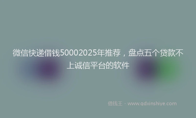 微信快递借钱50002025年推荐，盘点五个贷款不上诚信平台的软件