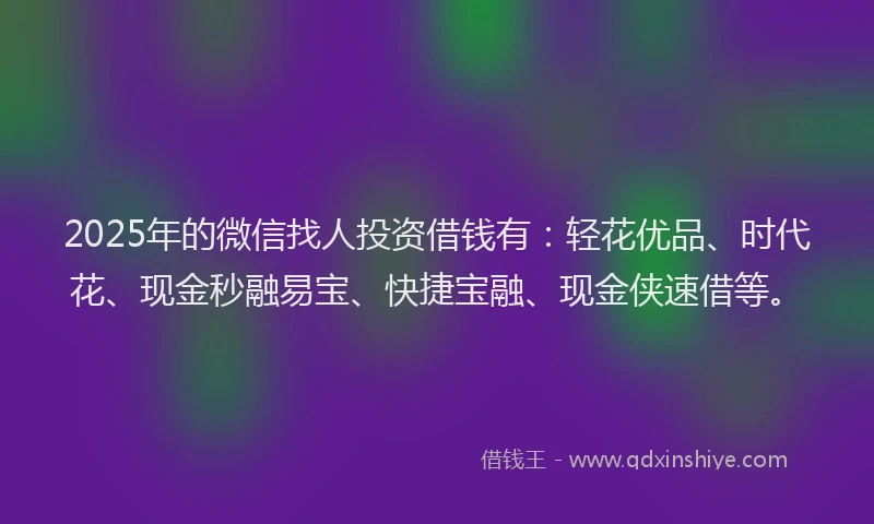 2025年的微信找人投资借钱有：轻花优品、时代花、现金秒融易宝、快捷宝融、现金侠速借等。