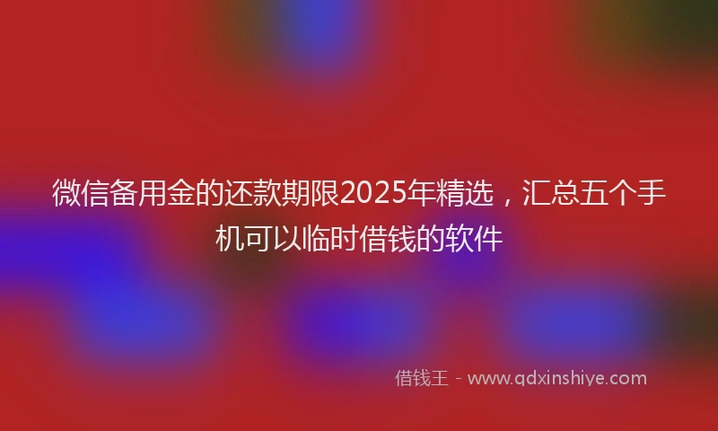 微信备用金的还款期限2025年精选，汇总五个手机可以临时借钱的软件