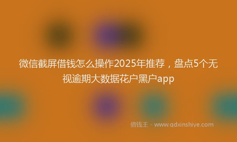 微信截屏借钱怎么操作2025年推荐，盘点5个无视逾期大数据花户黑户app