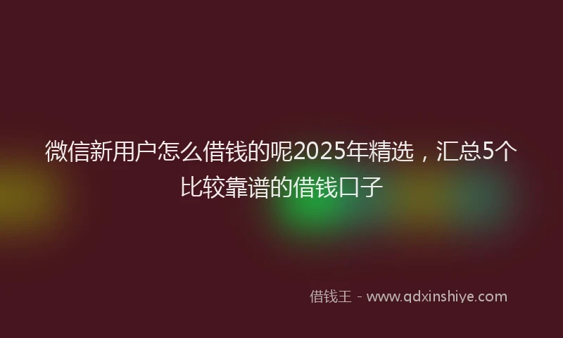 微信新用户怎么借钱的呢2025年精选，汇总5个比较靠谱的借钱口子