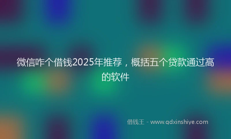 微信咋个借钱2025年推荐，概括五个贷款通过高的软件