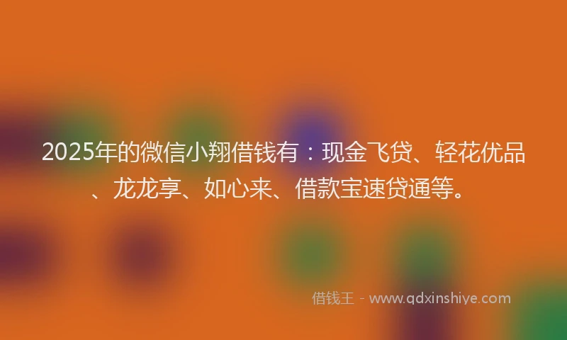 2025年的微信小翔借钱有：现金飞贷、轻花优品、龙龙享、如心来、借款宝速贷通等。