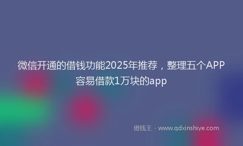 微信开通的借钱功能2025年推荐，整理五个APP容易借款1万块的app