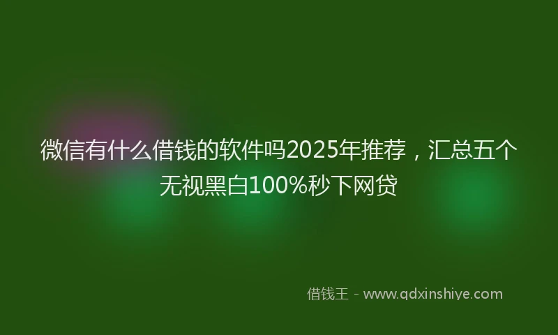 微信有什么借钱的软件吗2025年推荐，汇总五个无视黑白100%秒下网贷