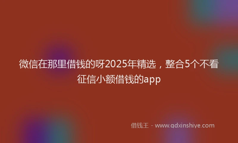 微信在那里借钱的呀2025年精选，整合5个不看征信小额借钱的app