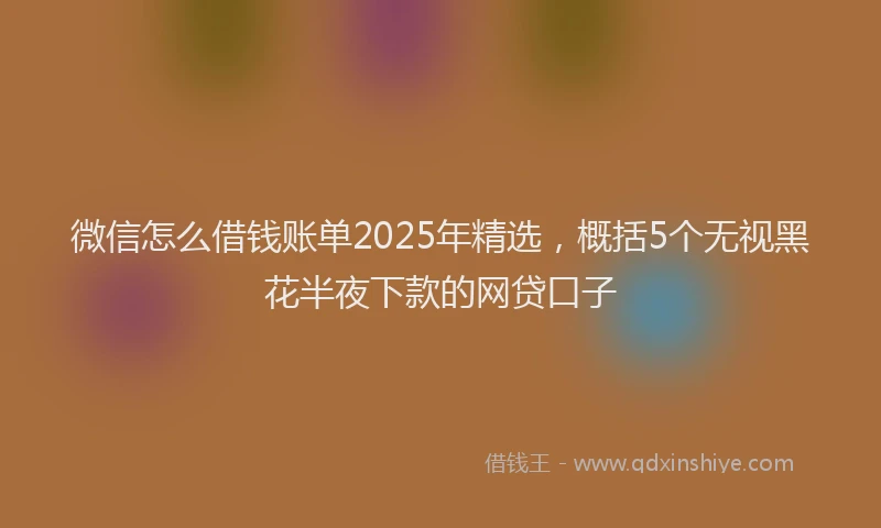 微信怎么借钱账单2025年精选，概括5个无视黑花半夜下款的网贷口子