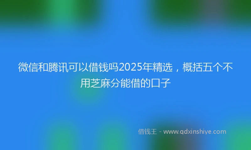 微信和腾讯可以借钱吗2025年精选，概括五个不用芝麻分能借的口子