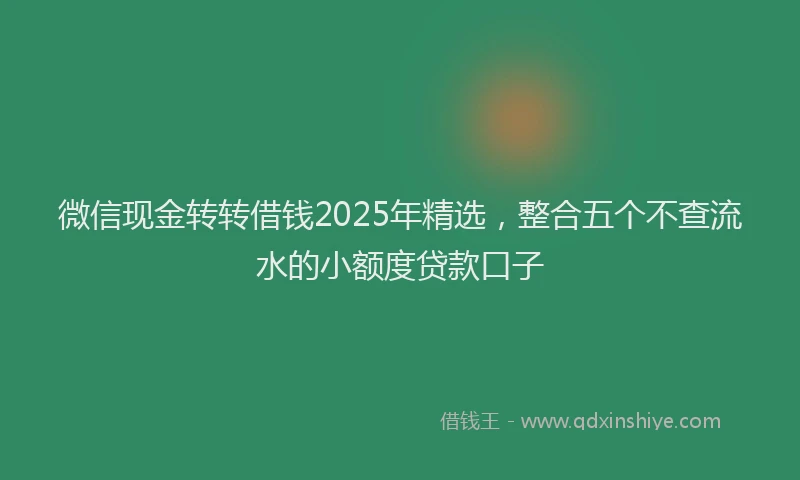微信现金转转借钱2025年精选，整合五个不查流水的小额度贷款口子