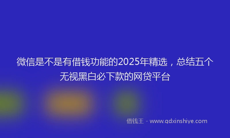 微信是不是有借钱功能的2025年精选，总结五个无视黑白必下款的网贷平台