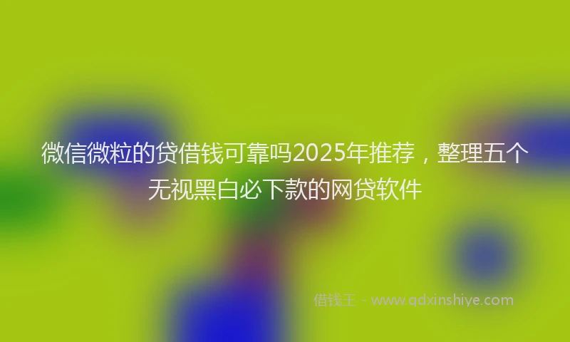 微信微粒的贷借钱可靠吗2025年推荐，整理五个无视黑白必下款的网贷软件